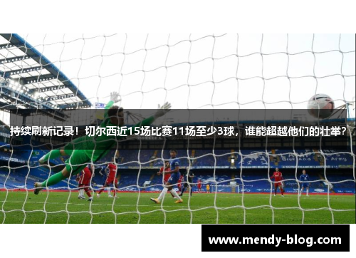 持续刷新记录！切尔西近15场比赛11场至少3球，谁能超越他们的壮举？