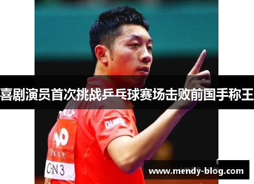 喜剧演员首次挑战乒乓球赛场击败前国手称王