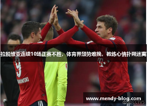 拉脱维亚连续10场正赛不胜，体育界颓势难挽，教练心情扑朔迷离